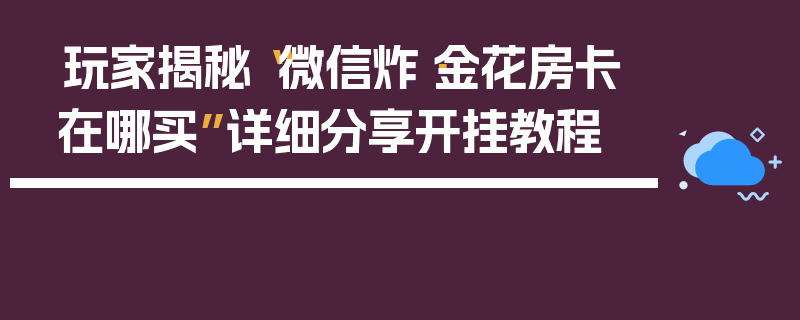 玩家揭秘“微信炸·金花房卡在哪买”详细分享开挂教程