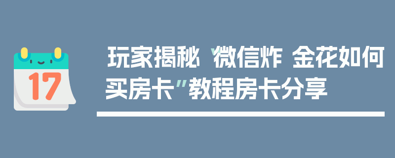 玩家揭秘“微信炸 金花如何买房卡”教程房卡分享