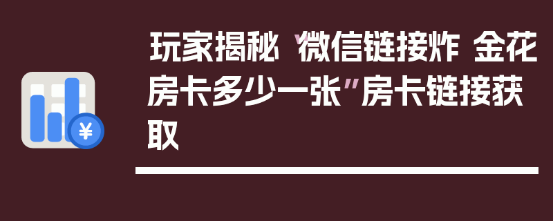 玩家揭秘“微信链接炸 金花房卡多少一张”房卡链接获取