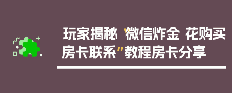 玩家揭秘“微信炸金 花购买房卡联系”教程房卡分享