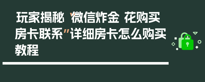 玩家揭秘“微信炸金 花购买房卡联系”详细房卡怎么购买教程