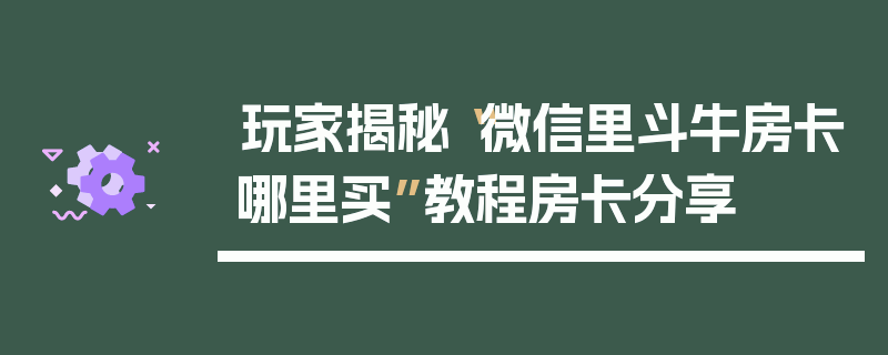 玩家揭秘“微信里斗牛房卡哪里买”教程房卡分享