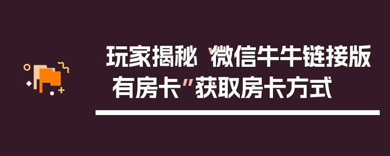 玩家揭秘“微信牛牛链接版 有房卡”获取房卡方式