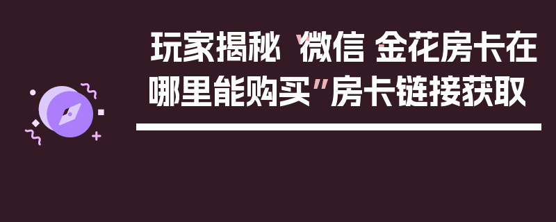 玩家揭秘“微信·金花房卡在哪里能购买”房卡链接获取