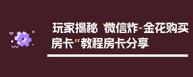 玩家揭秘“微信炸-金花购买房卡”教程房卡分享