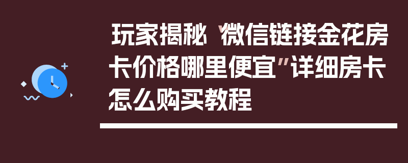 玩家揭秘“微信链接金花房卡价格哪里便宜”详细房卡怎么购买教程