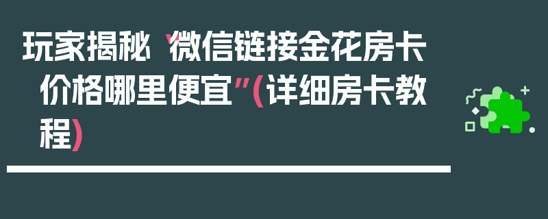 玩家揭秘“微信链接金花房卡价格哪里便宜”(详细房卡教程)