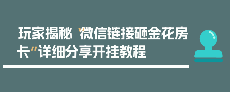 玩家揭秘“微信链接砸金花房卡”详细分享开挂教程