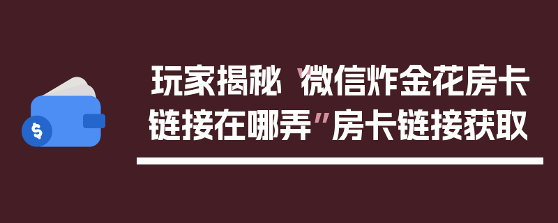 玩家揭秘“微信炸金花房卡链接在哪弄”房卡链接获取