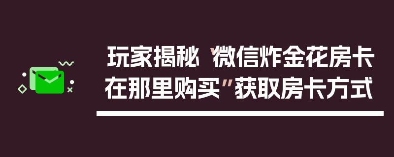 玩家揭秘“微信炸金花房卡在那里购买”获取房卡方式