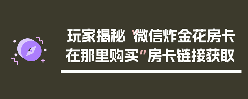 玩家揭秘“微信炸金花房卡在那里购买”房卡链接获取