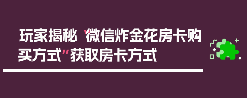 玩家揭秘“微信炸金花房卡购买方式”获取房卡方式