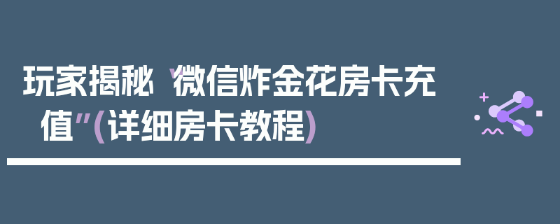 玩家揭秘“微信炸金花房卡充值”(详细房卡教程)