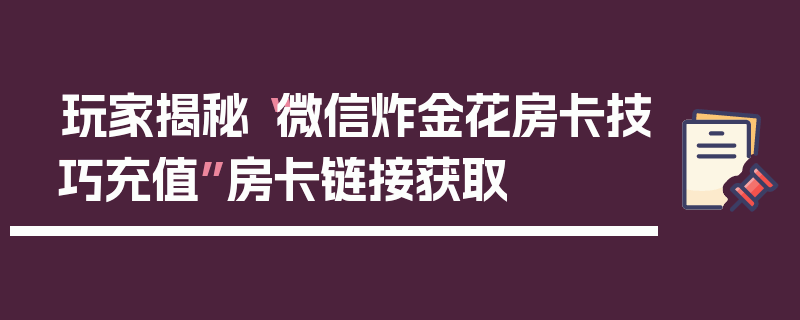 玩家揭秘“微信炸金花房卡技巧充值”房卡链接获取