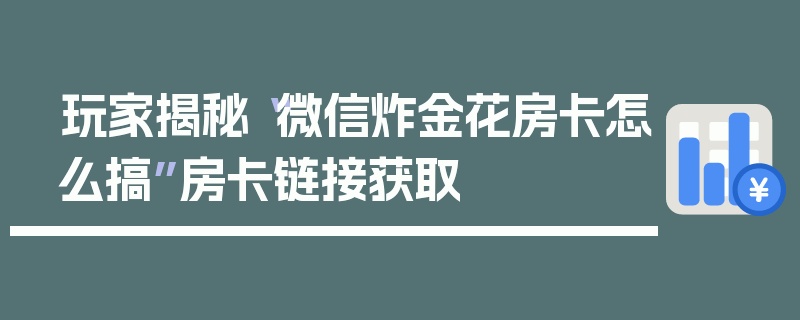 玩家揭秘“微信炸金花房卡怎么搞”房卡链接获取