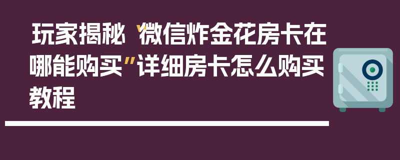 玩家揭秘“微信炸金花房卡在哪能购买”详细房卡怎么购买教程