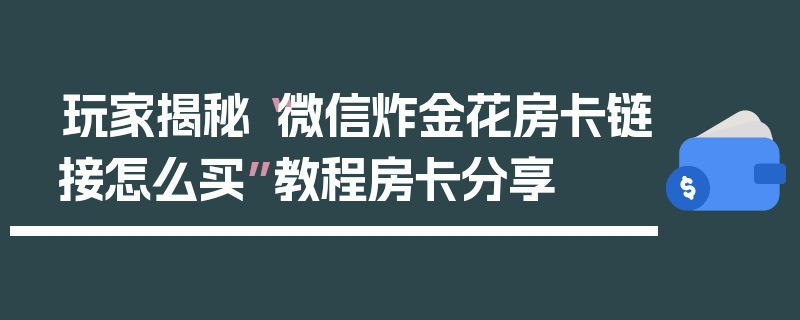 玩家揭秘“微信炸金花房卡链接怎么买”教程房卡分享