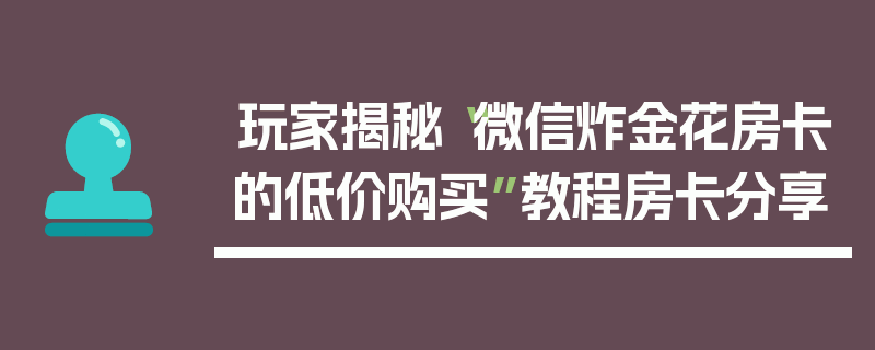 玩家揭秘“微信炸金花房卡的低价购买”教程房卡分享