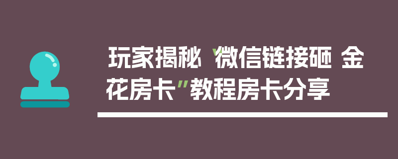 玩家揭秘“微信链接砸 金 花房卡”教程房卡分享