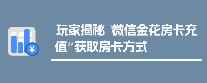 玩家揭秘“微信金花房卡充值”获取房卡方式
