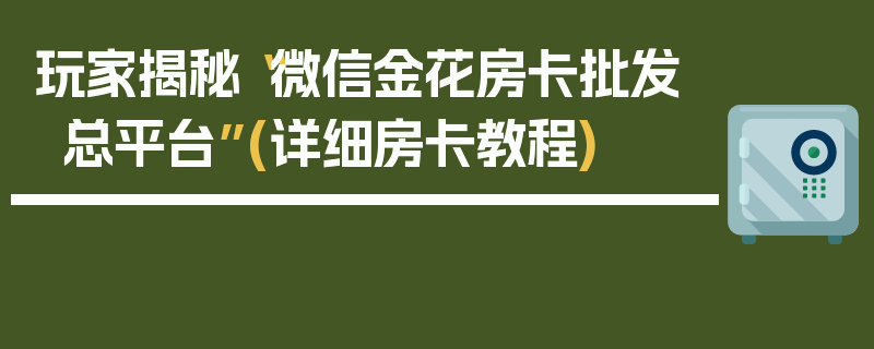 玩家揭秘“微信金花房卡批发总平台”(详细房卡教程)