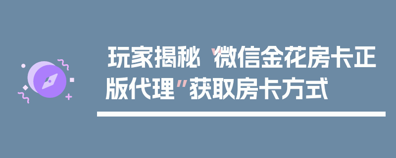玩家揭秘“微信金花房卡正版代理”获取房卡方式