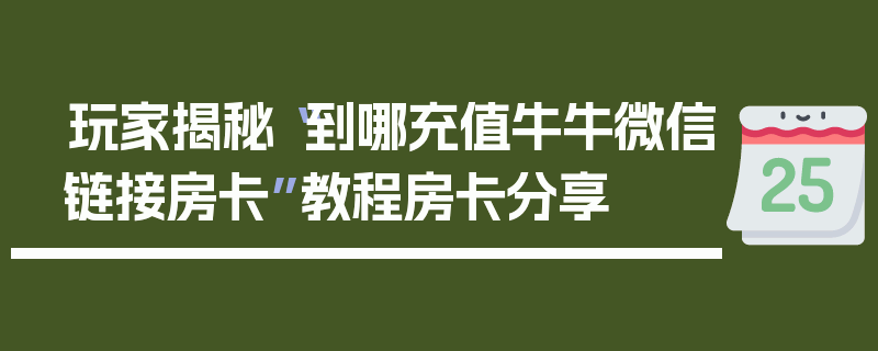 玩家揭秘“到哪充值牛牛微信链接房卡”教程房卡分享