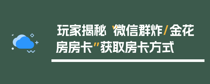 玩家揭秘“微信群炸/金花房房卡”获取房卡方式