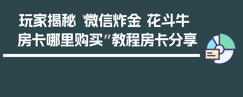 玩家揭秘“微信炸金 花斗牛房卡哪里购买”教程房卡分享