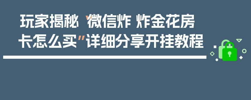 玩家揭秘“微信炸·炸金花房卡怎么买”详细分享开挂教程
