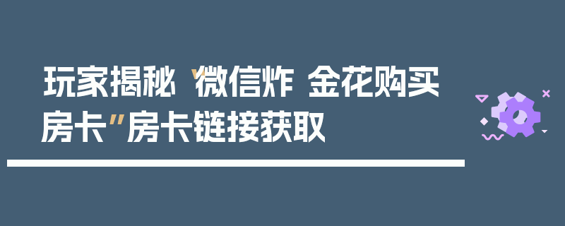 玩家揭秘“微信炸 金花购买房卡”房卡链接获取