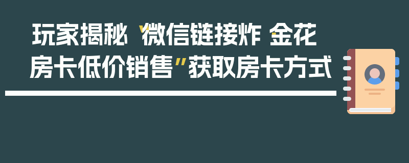 玩家揭秘“微信链接炸·金花房卡低价销售”获取房卡方式