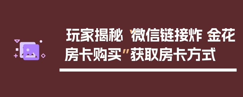 玩家揭秘“微信链接炸·金花房卡购买”获取房卡方式