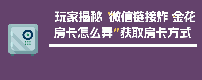 玩家揭秘“微信链接炸·金花房卡怎么弄”获取房卡方式