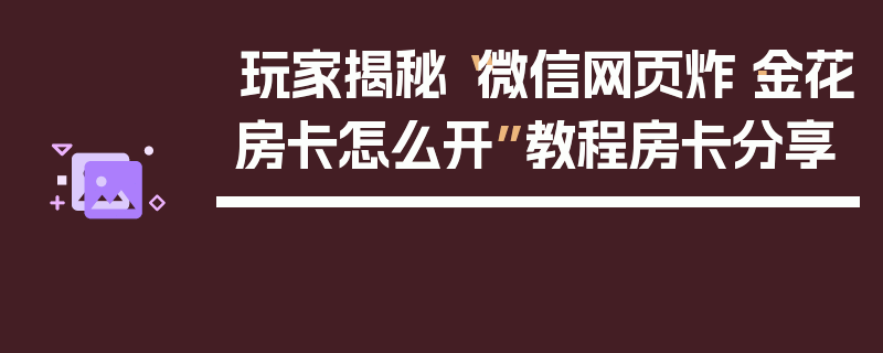玩家揭秘“微信网页炸·金花房卡怎么开”教程房卡分享