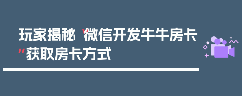 玩家揭秘“微信开发牛牛房卡”获取房卡方式