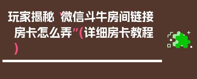 玩家揭秘“微信斗牛房间链接房卡怎么弄”(详细房卡教程)