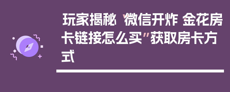 玩家揭秘“微信开炸·金花房卡链接怎么买”获取房卡方式