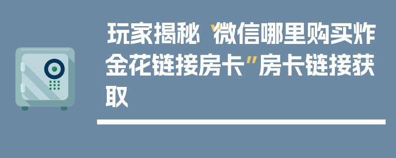 玩家揭秘“微信哪里购买炸金花链接房卡”房卡链接获取