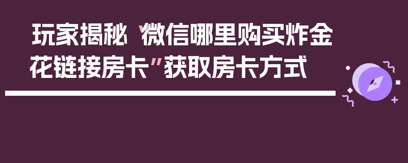 玩家揭秘“微信哪里购买炸金花链接房卡”获取房卡方式