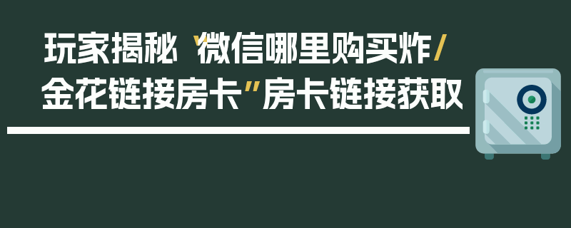 玩家揭秘“微信哪里购买炸/金花链接房卡”房卡链接获取