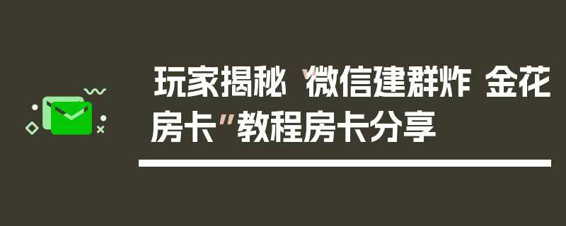 玩家揭秘“微信建群炸 金花房卡”教程房卡分享