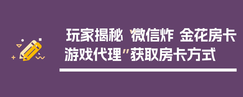 玩家揭秘“微信炸 金花房卡游戏代理”获取房卡方式