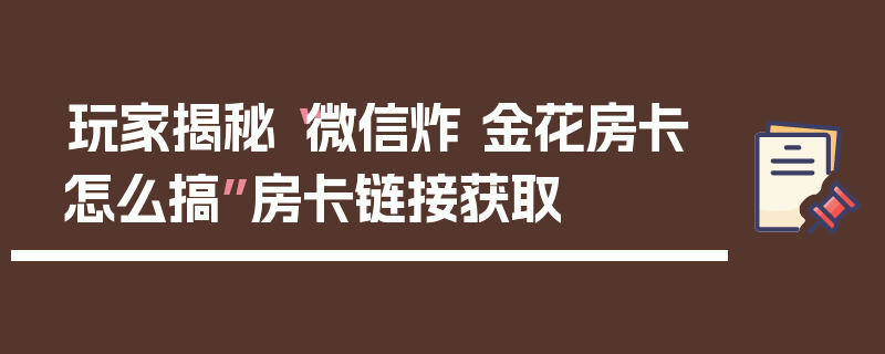 玩家揭秘“微信炸 金花房卡怎么搞”房卡链接获取