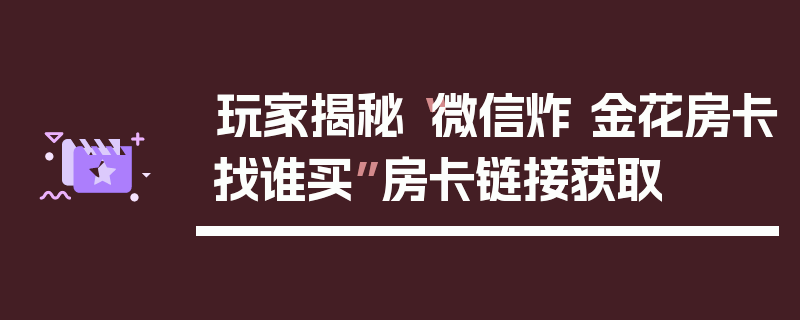 玩家揭秘“微信炸 金花房卡找谁买”房卡链接获取