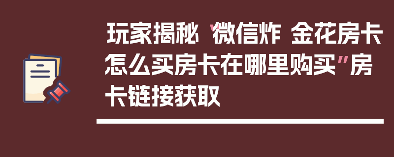 玩家揭秘“微信炸 金花房卡怎么买房卡在哪里购买”房卡链接获取