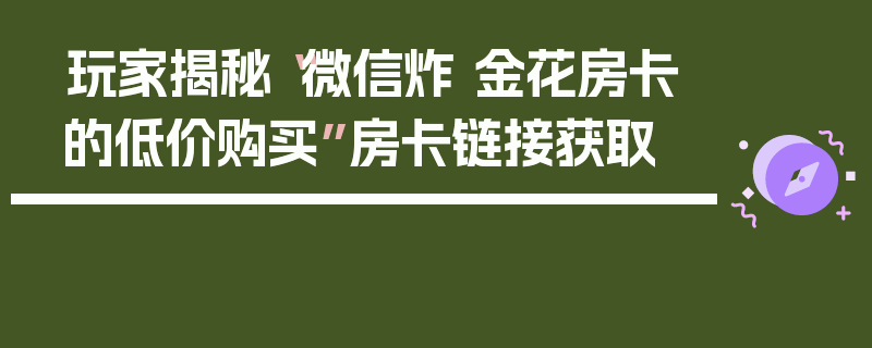 玩家揭秘“微信炸 金花房卡的低价购买”房卡链接获取