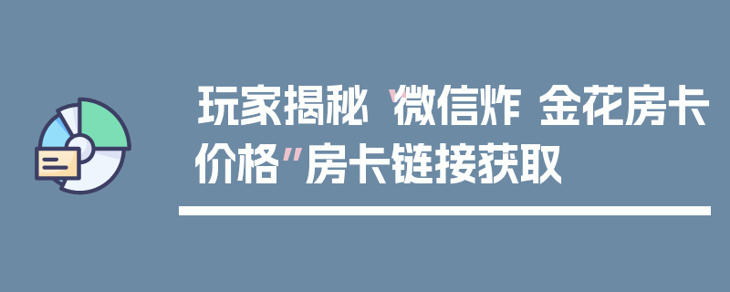 玩家揭秘“微信炸 金花房卡价格”房卡链接获取