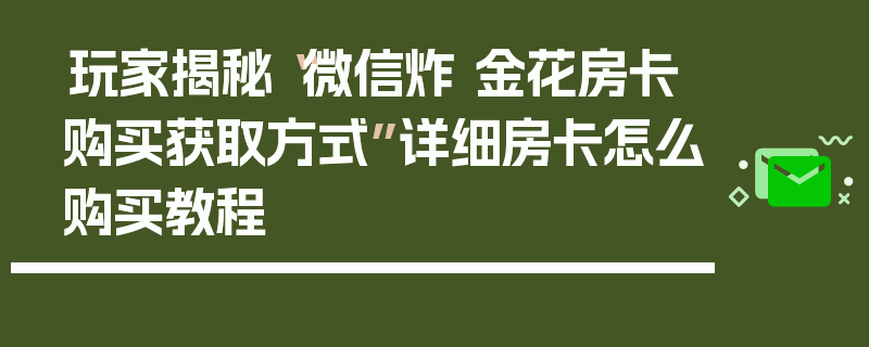 玩家揭秘“微信炸 金花房卡购买获取方式”详细房卡怎么购买教程