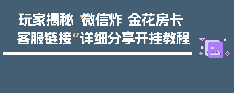 玩家揭秘“微信炸 金花房卡客服链接”详细分享开挂教程